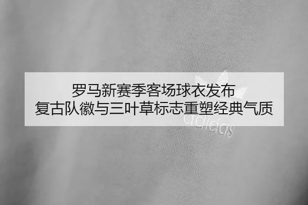 罗马新赛季客场球衣发布 复古队徽与三叶草标志重塑经典气质 | QYSports