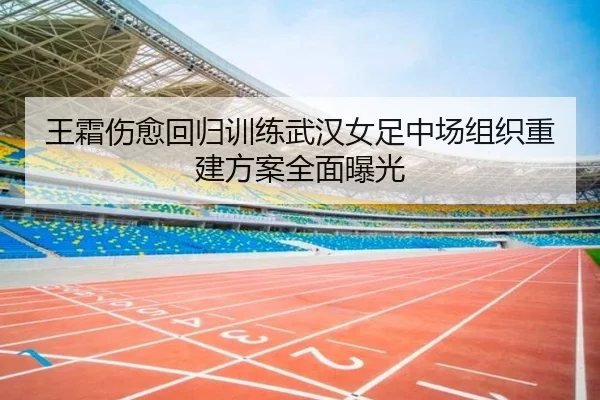 王霜伤愈回归训练武汉女足中场组织重建方案全面曝光 | QYSports